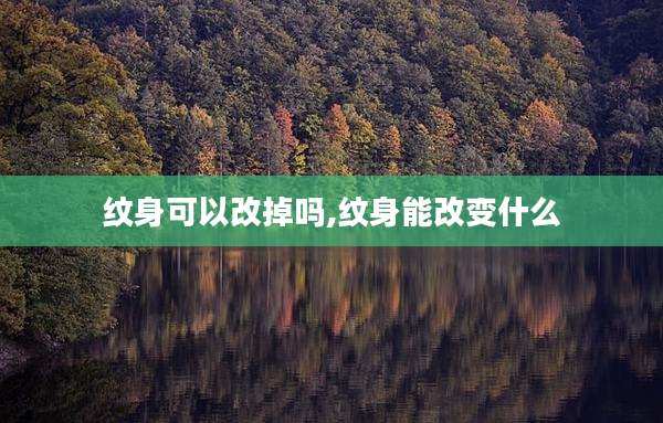 纹身可以改掉吗,纹身能改变什么