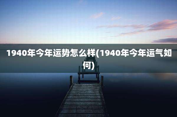 1940年今年运势怎么样(1940年今年运气如何)