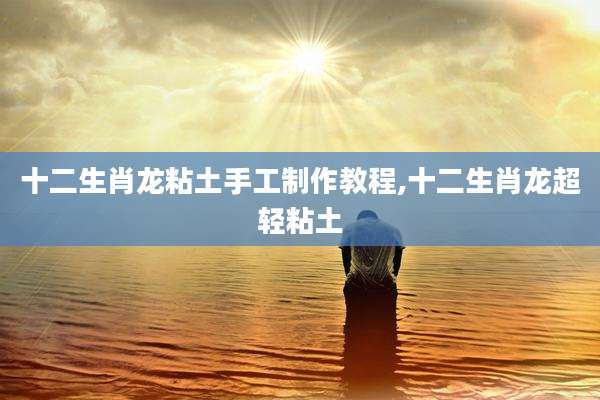 十二生肖龙粘土手工制作教程,十二生肖龙超轻粘土