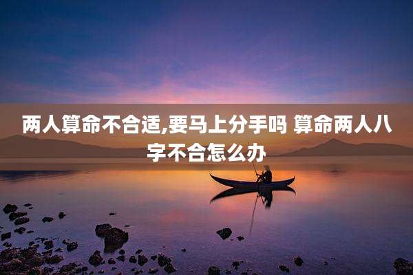 两人算命不合适,要马上分手吗 算命两人八字不合怎么办