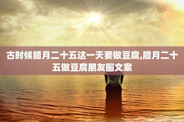 古时候腊月二十五这一天要做豆腐,腊月二十五做豆腐朋友圈文案