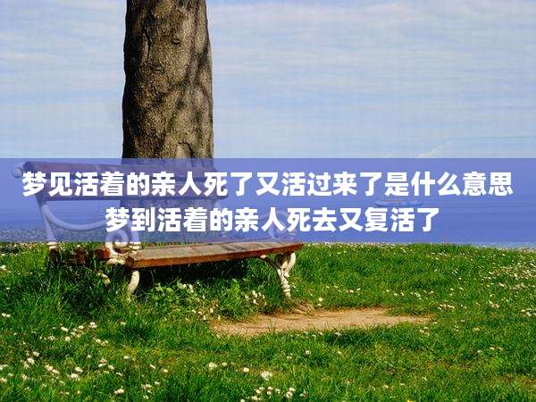 梦见活着的亲人死了又活过来了是什么意思 梦到活着的亲人死去又复活了