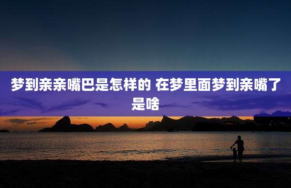 梦到亲亲嘴巴是怎样的 在梦里面梦到亲嘴了是啥