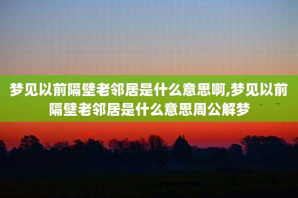 梦见以前隔壁老邻居是什么意思啊,梦见以前隔壁老邻居是什么意思周公解梦