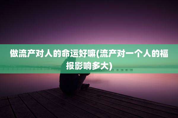 做流产对人的命运好嘛(流产对一个人的福报影响多大)
