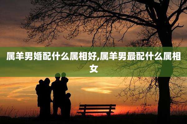 属羊男婚配什么属相好,属羊男最配什么属相女
