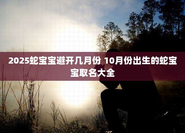 2025蛇宝宝避开几月份 10月份出生的蛇宝宝取名大全