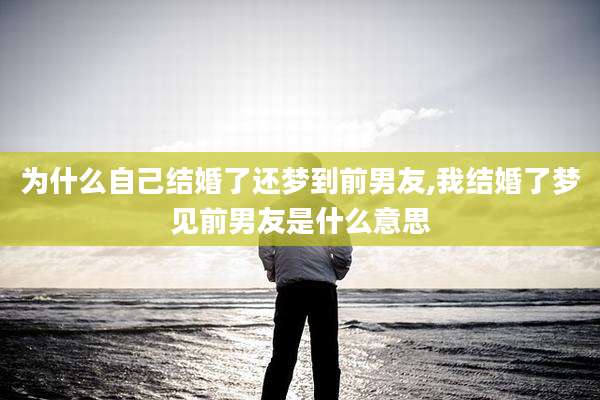 为什么自己结婚了还梦到前男友,我结婚了梦见前男友是什么意思