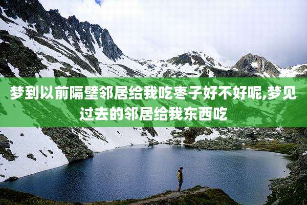 梦到以前隔壁邻居给我吃枣子好不好呢,梦见过去的邻居给我东西吃