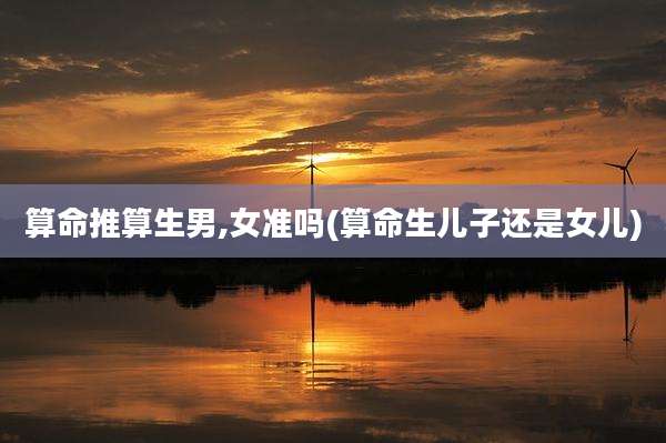 算命推算生男,女准吗(算命生儿子还是女儿)