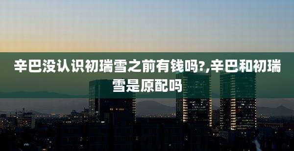 辛巴没认识初瑞雪之前有钱吗?,辛巴和初瑞雪是原配吗