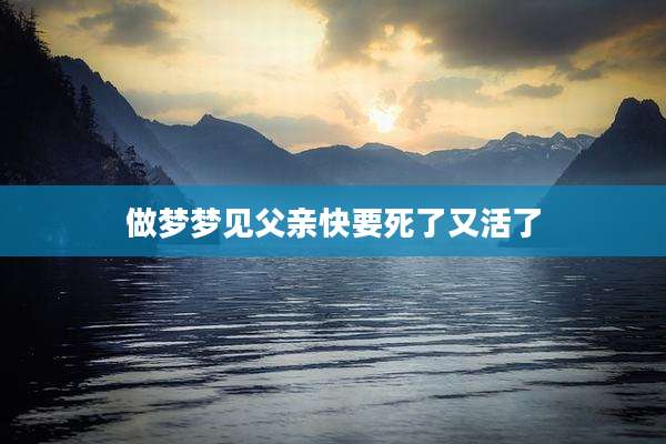 做梦梦见父亲快要死了又活了