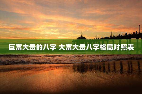 巨富大贵的八字 大富大贵八字格局对照表