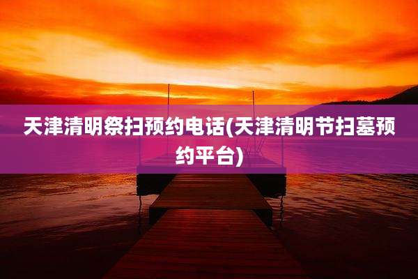 天津清明祭扫预约电话(天津清明节扫墓预约平台)