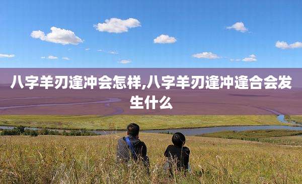 八字羊刃逢冲会怎样,八字羊刃逢冲逢合会发生什么