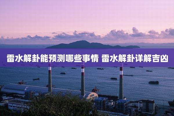 雷水解卦能预测哪些事情 雷水解卦详解吉凶