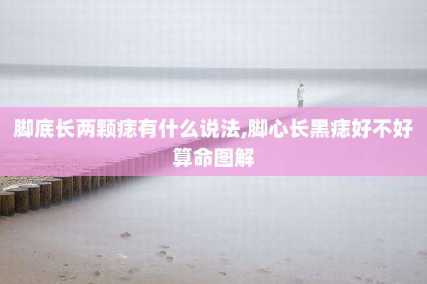 脚底长两颗痣有什么说法,脚心长黑痣好不好算命图解