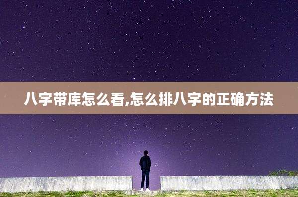 八字带库怎么看,怎么排八字的正确方法