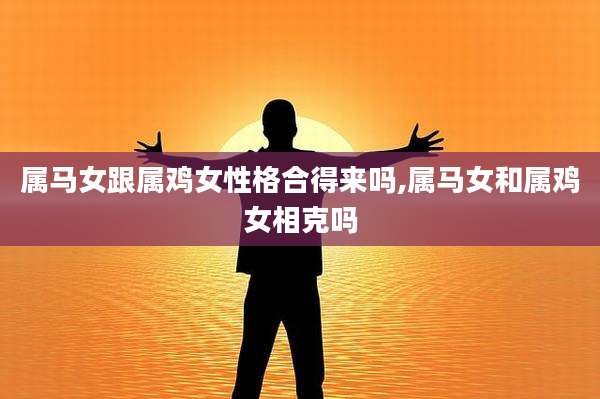 属马女跟属鸡女性格合得来吗,属马女和属鸡女相克吗