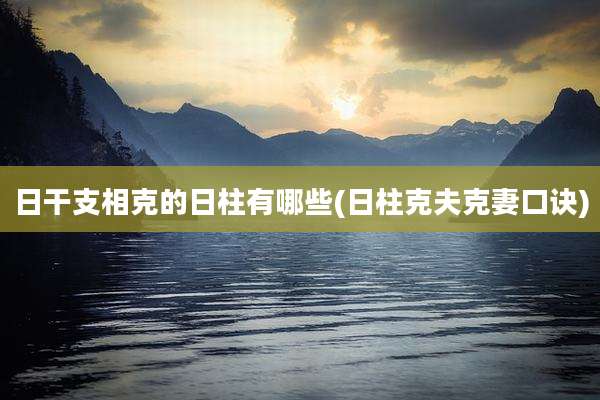 日干支相克的日柱有哪些(日柱克夫克妻口诀)