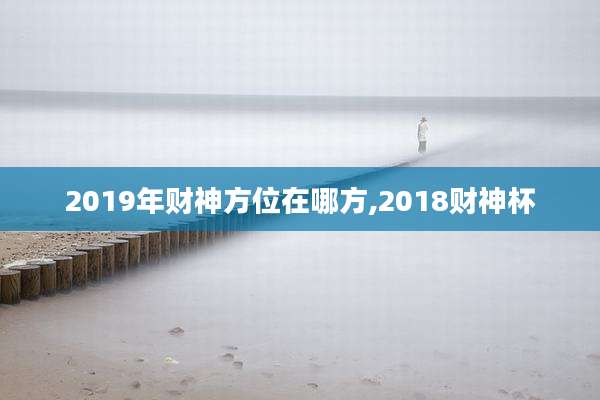 2019年财神方位在哪方,2018财神杯