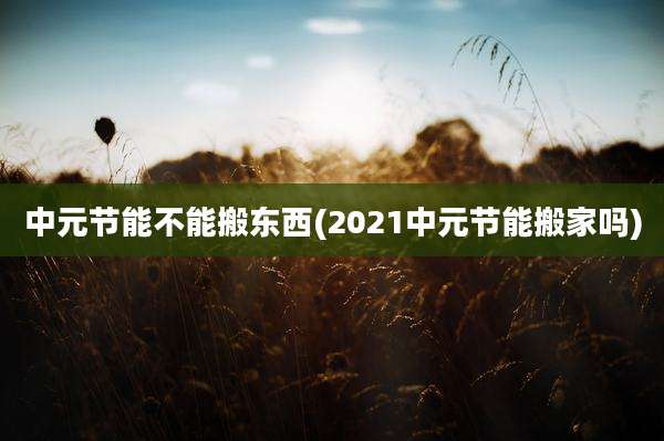 中元节能不能搬东西(2021中元节能搬家吗)