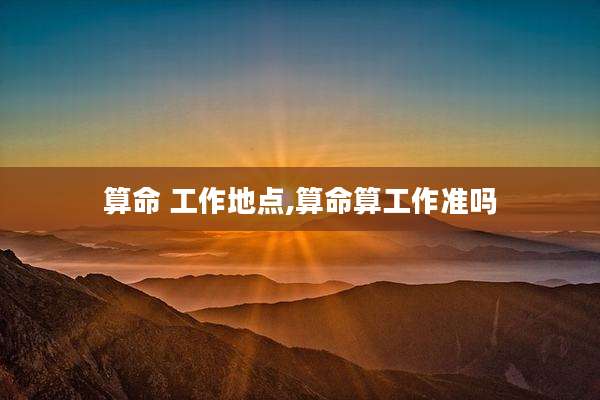 算命 工作地点,算命算工作准吗
