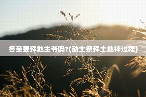 冬至要拜地主爷吗?(动土祭拜土地神过程)