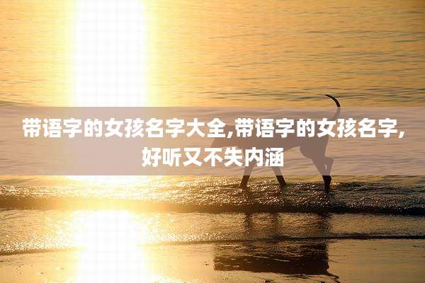 带语字的女孩名字大全,带语字的女孩名字,好听又不失内涵