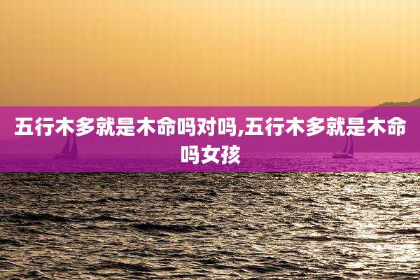 五行木多就是木命吗对吗,五行木多就是木命吗女孩