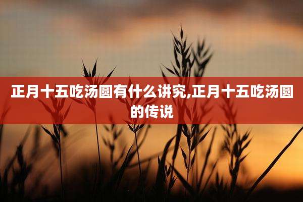 正月十五吃汤圆有什么讲究,正月十五吃汤圆的传说