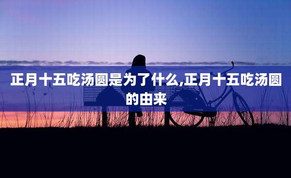 正月十五吃汤圆是为了什么,正月十五吃汤圆的由来