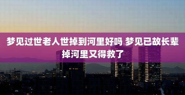 梦见过世老人世掉到河里好吗 梦见已故长辈掉河里又得救了