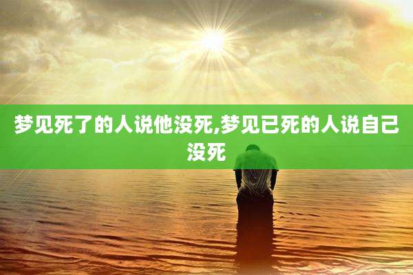 梦见死了的人说他没死,梦见已死的人说自己没死