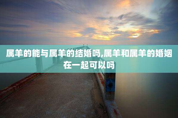属羊的能与属羊的结婚吗,属羊和属羊的婚姻在一起可以吗