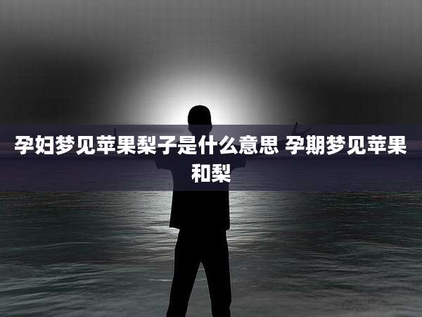 孕妇梦见苹果梨子是什么意思 孕期梦见苹果和梨