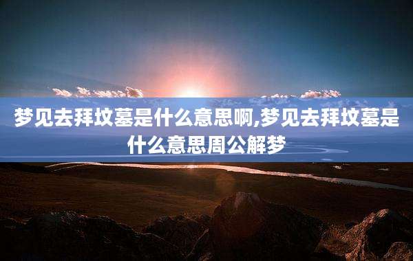梦见去拜坟墓是什么意思啊,梦见去拜坟墓是什么意思周公解梦