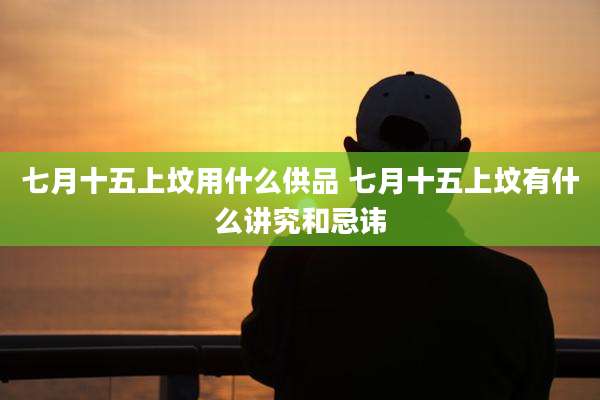 七月十五上坟用什么供品 七月十五上坟有什么讲究和忌讳
