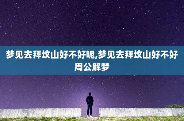 梦见去拜坟山好不好呢,梦见去拜坟山好不好周公解梦