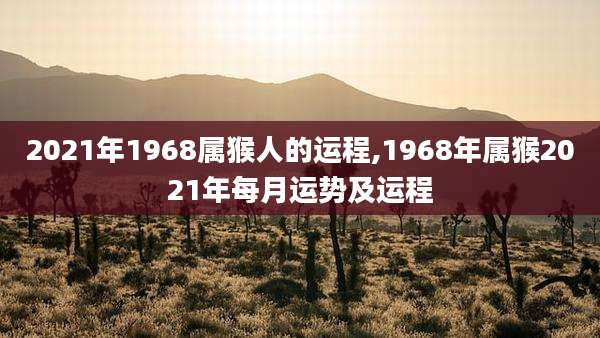 2021年1968属猴人的运程,1968年属猴2021年每月运势及运程