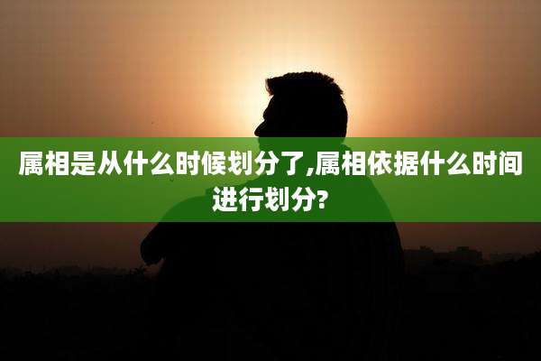 属相是从什么时候划分了,属相依据什么时间进行划分?