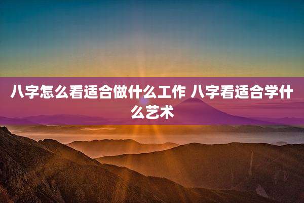 八字怎么看适合做什么工作 八字看适合学什么艺术