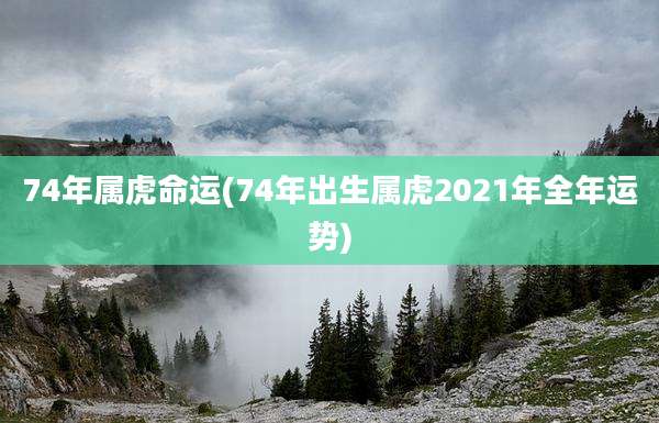74年属虎命运(74年出生属虎2021年全年运势)