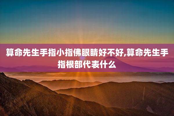 算命先生手指小指佛眼睛好不好,算命先生手指根部代表什么