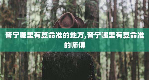 普宁哪里有算命准的地方,普宁哪里有算命准的师傅