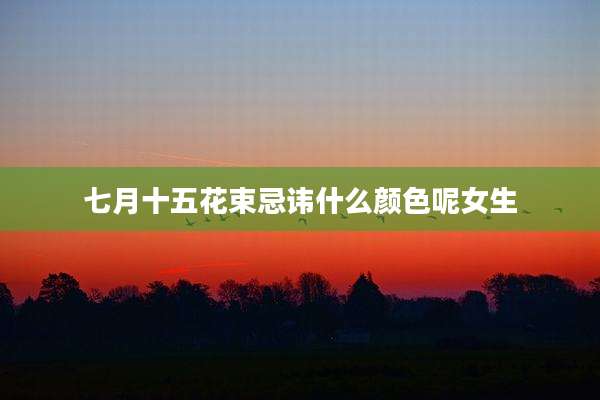 七月十五花束忌讳什么颜色呢女生