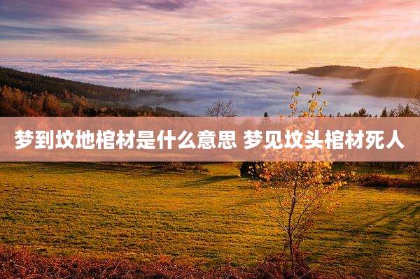 梦到坟地棺材是什么意思 梦见坟头棺材死人