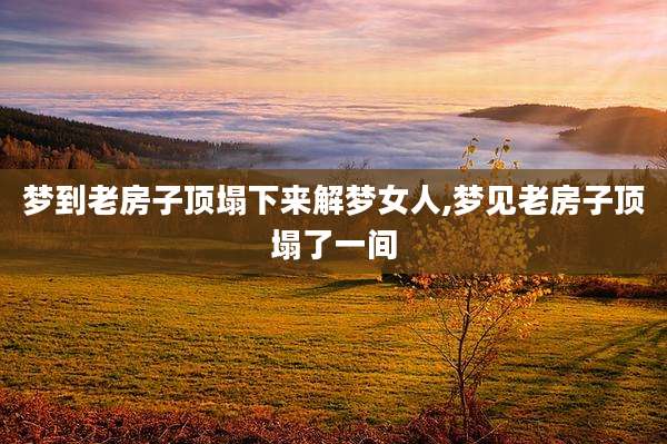 梦到老房子顶塌下来解梦女人,梦见老房子顶塌了一间