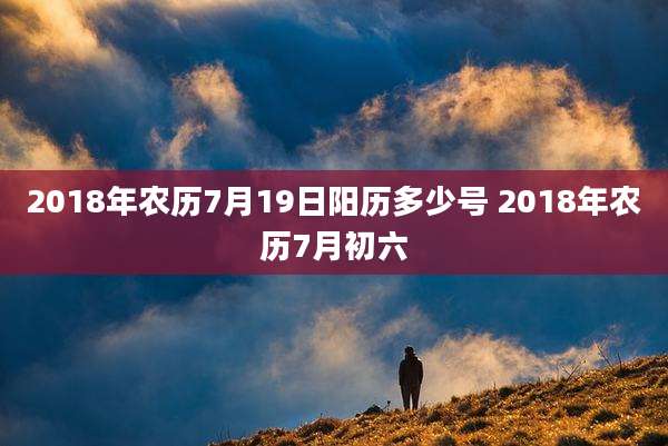 2018年农历7月19日阳历多少号 2018年农历7月初六