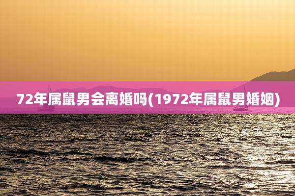 72年属鼠男会离婚吗(1972年属鼠男婚姻)